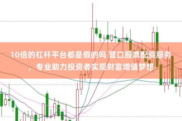 10倍的杠杆平台都是假的吗 营口股票配资服务，专业助力投资者实现财富增值梦想