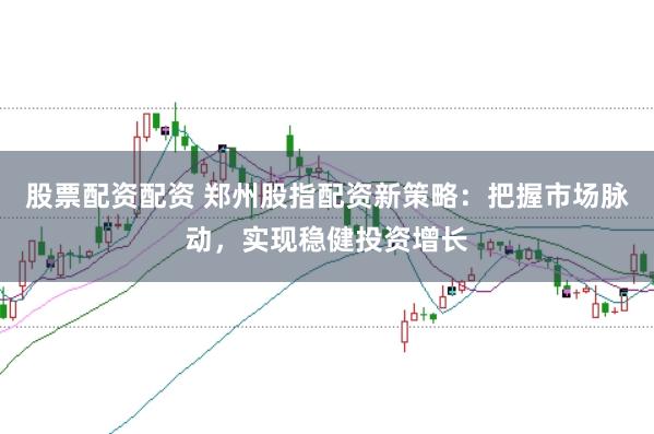股票配资配资 郑州股指配资新策略：把握市场脉动，实现稳健投资增长