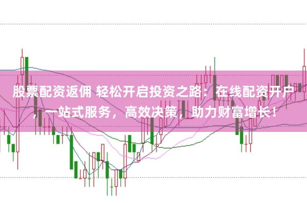 股票配资返佣 轻松开启投资之路：在线配资开户，一站式服务，高效决策，助力财富增长！