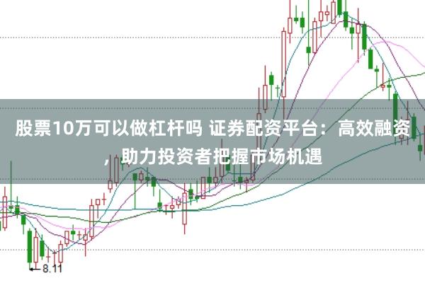 股票10万可以做杠杆吗 证券配资平台：高效融资，助力投资者把握市场机遇