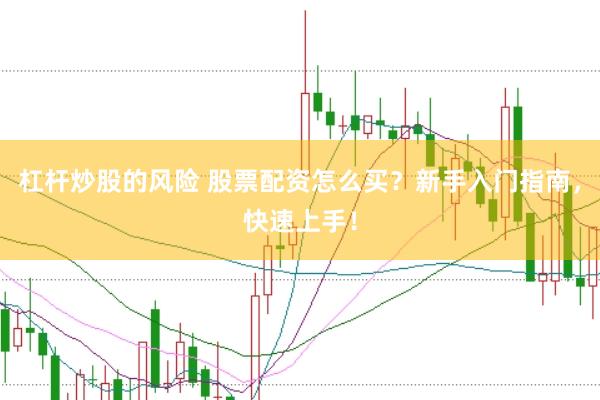 杠杆炒股的风险 股票配资怎么买？新手入门指南，快速上手！