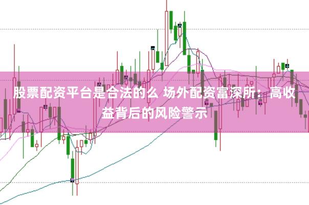 股票配资平台是合法的么 场外配资富深所：高收益背后的风险警示
