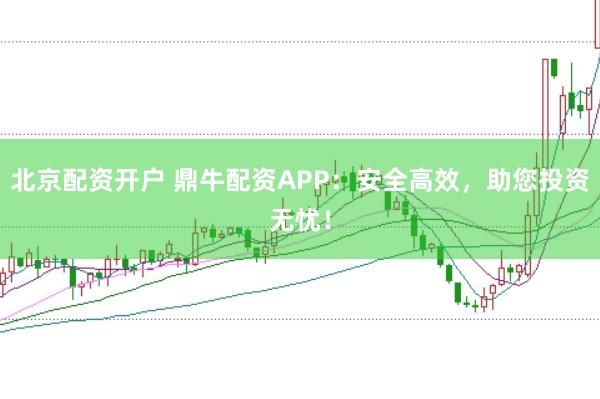 北京配资开户 鼎牛配资APP：安全高效，助您投资无忧！