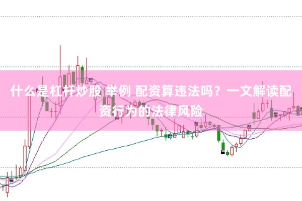 什么是杠杆炒股 举例 配资算违法吗？一文解读配资行为的法律风险