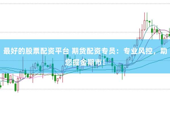 最好的股票配资平台 期货配资专员：专业风控，助您掘金期市！
