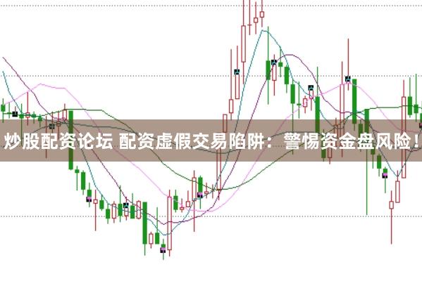 炒股配资论坛 配资虚假交易陷阱：警惕资金盘风险！