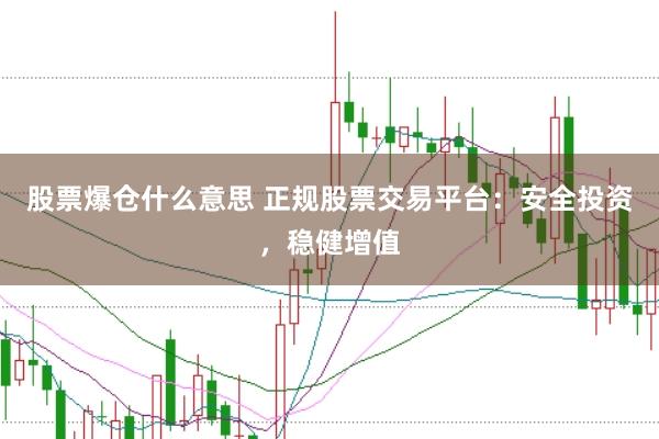 股票爆仓什么意思 正规股票交易平台：安全投资，稳健增值