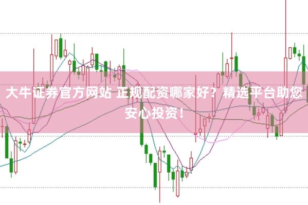 大牛证券官方网站 正规配资哪家好？精选平台助您安心投资！