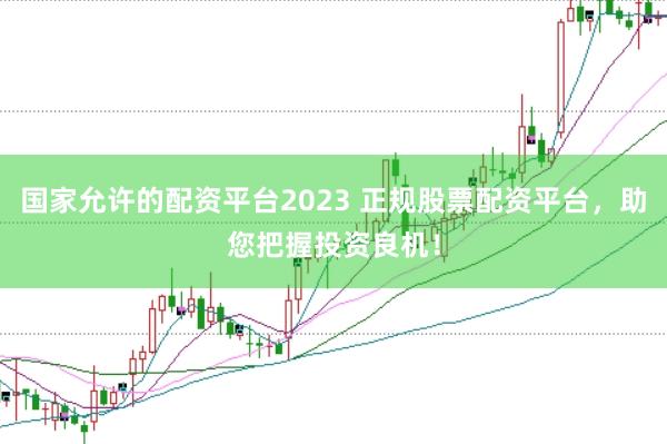 国家允许的配资平台2023 正规股票配资平台，助您把握投资良机！