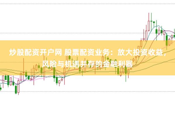 炒股配资开户网 股票配资业务：放大投资收益，风险与机遇并存的金融利器