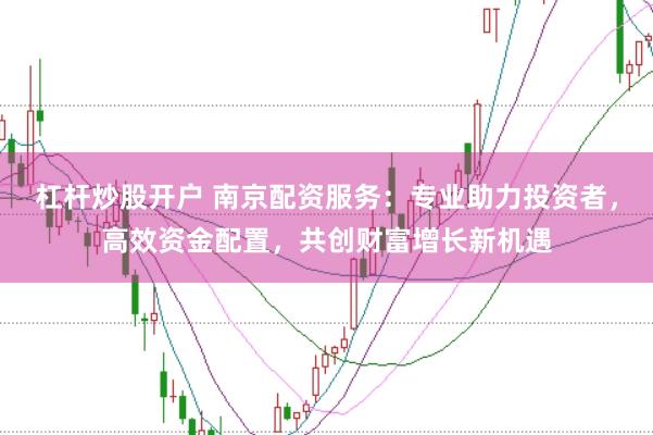 杠杆炒股开户 南京配资服务：专业助力投资者，高效资金配置，共创财富增长新机遇