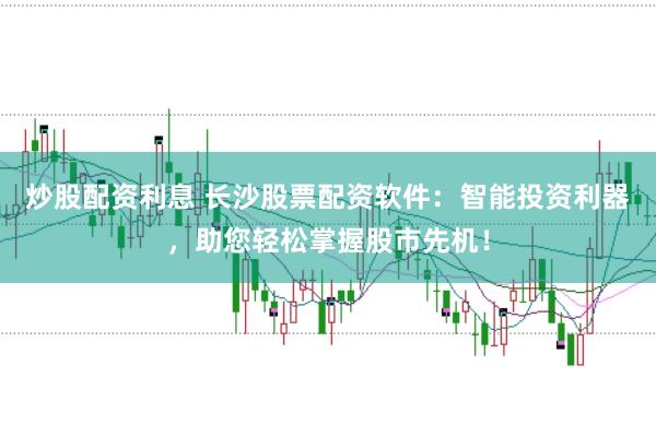 炒股配资利息 长沙股票配资软件：智能投资利器，助您轻松掌握股市先机！