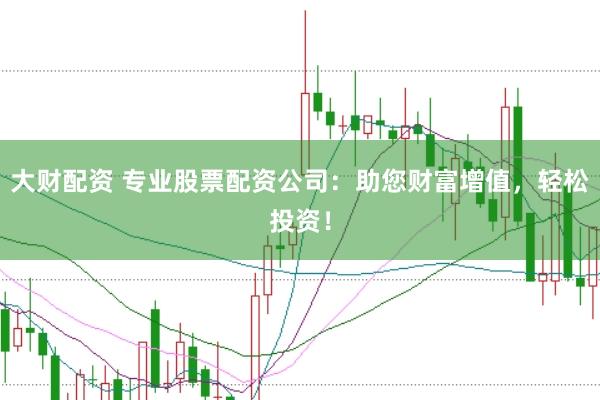 大财配资 专业股票配资公司：助您财富增值，轻松投资！