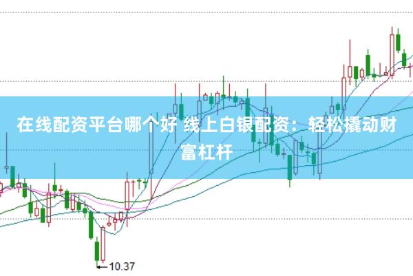 在线配资平台哪个好 线上白银配资：轻松撬动财富杠杆