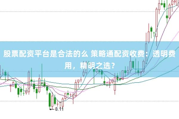 股票配资平台是合法的么 策略通配资收费：透明费用，精明之选？