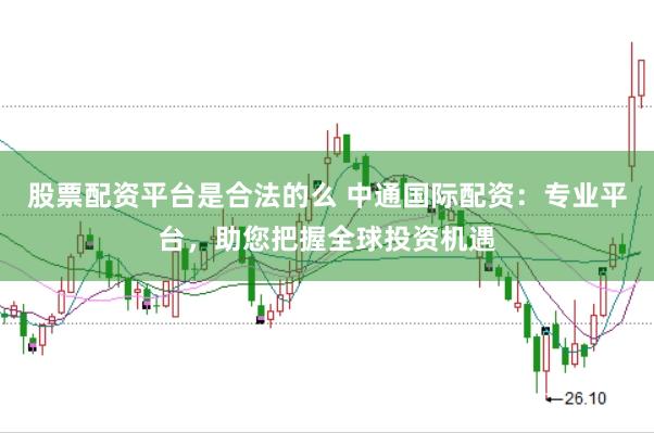 股票配资平台是合法的么 中通国际配资：专业平台，助您把握全球投资机遇