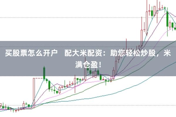 买股票怎么开户   配大米配资：助您轻松炒股，米满仓盈！