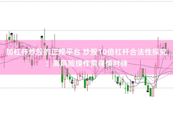 加杠杆炒股的正规平台 炒股10倍杠杆合法性探究：高风险操作需谨慎对待