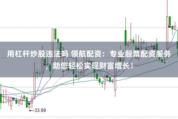 用杠杆炒股违法吗 领航配资：专业股票配资服务，助您轻松实现财富增长！