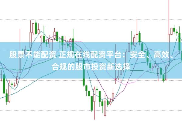 股票不能配资 正规在线配资平台：安全、高效、合规的股市投资新选择