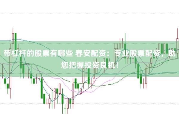 带杠杆的股票有哪些 春安配资：专业股票配资，助您把握投资良机！