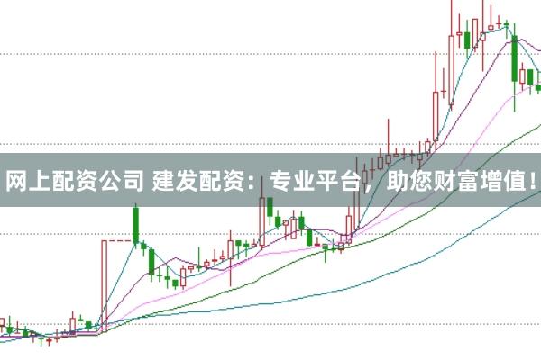 网上配资公司 建发配资：专业平台，助您财富增值！