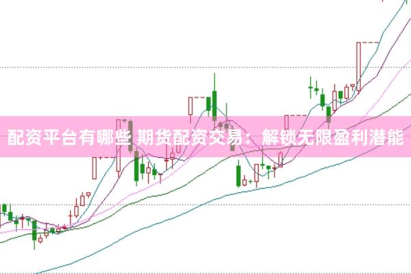 配资平台有哪些 期货配资交易：解锁无限盈利潜能