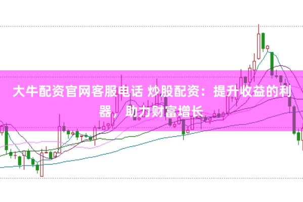 大牛配资官网客服电话 炒股配资:提升收益的利器,助力财富增长