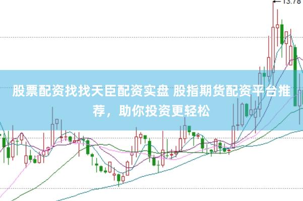 股票配资找找天臣配资实盘 股指期货配资平台推荐,助你投资更轻松