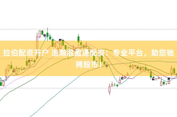 拉伯配资开户 浩瀚股盈通配资：专业平台，助您驰骋股市！