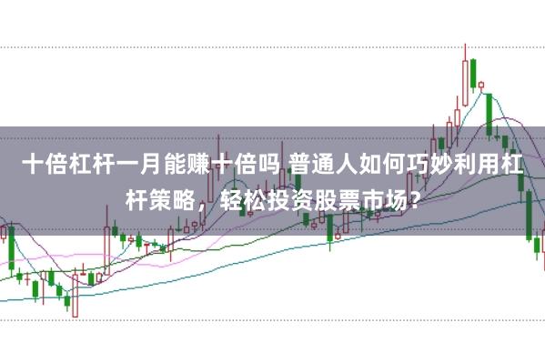 十倍杠杆一月能赚十倍吗 普通人如何巧妙利用杠杆策略，轻松投资股票市场？