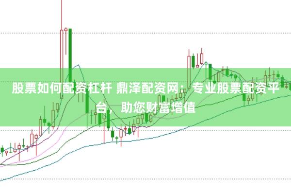 股票如何配资杠杆 鼎泽配资网:专业股票配资平台,助您财富增值