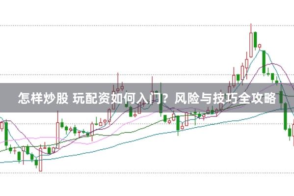 怎样炒股 玩配资如何入门?风险与技巧全攻略