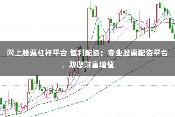 网上股票杠杆平台 恒利配资:专业股票配资平台,助您财富增值