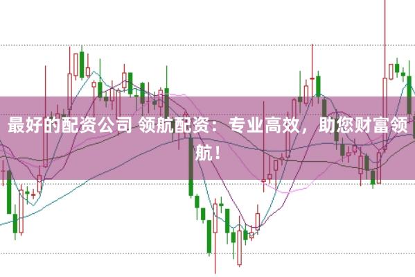 最好的配资公司 领航配资:专业高效,助您财富领航!