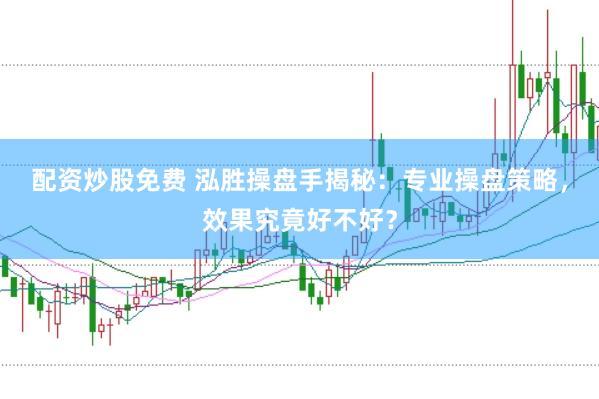 配资炒股免费 泓胜操盘手揭秘:专业操盘策略,效果究竟好不好?