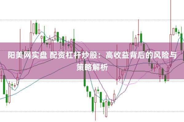 阳美网实盘 配资杠杆炒股:高收益背后的风险与策略解析
