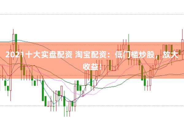 2021十大实盘配资 淘宝配资:低门槛炒股,放大收益!