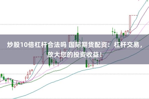 炒股10倍杠杆合法吗 国际期货配资:杠杆交易,放大您的投资收益!