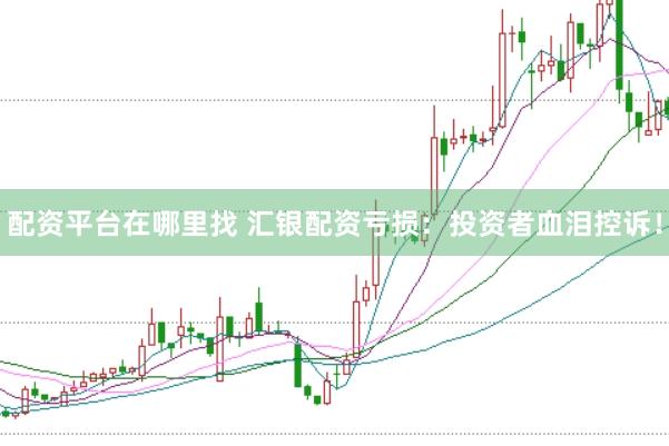 配资平台在哪里找 汇银配资亏损:投资者血泪控诉!