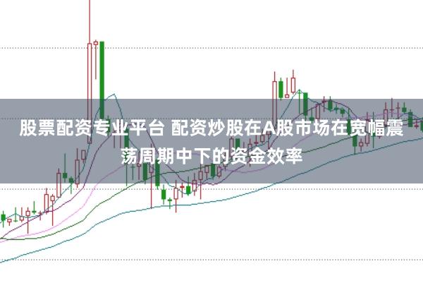 股票配资专业平台 配资炒股在A股市场在宽幅震荡周期中下的资金效率