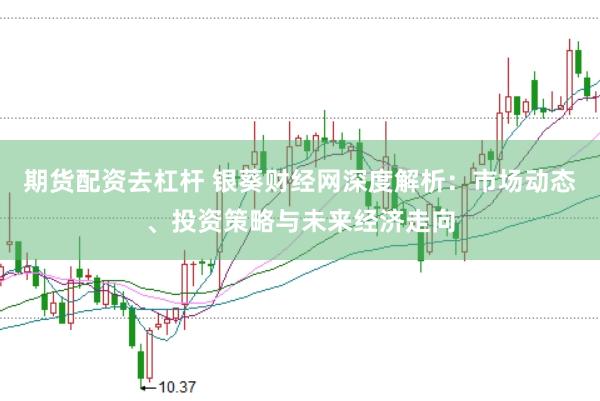 期货配资去杠杆 银葵财经网深度解析：市场动态、投资策略与未来经济走向