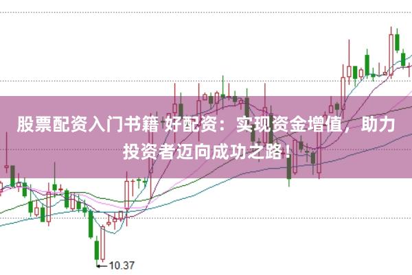 股票配资入门书籍 好配资：实现资金增值，助力投资者迈向成功之路！