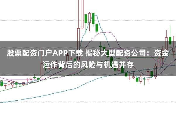 股票配资门户APP下载 揭秘大型配资公司:资金运作背后的风险与机遇并存