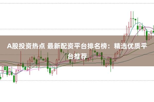 A股投资热点 最新配资平台排名榜：精选优质平台推荐