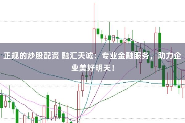 正规的炒股配资 融汇天诚：专业金融服务，助力企业美好明天！