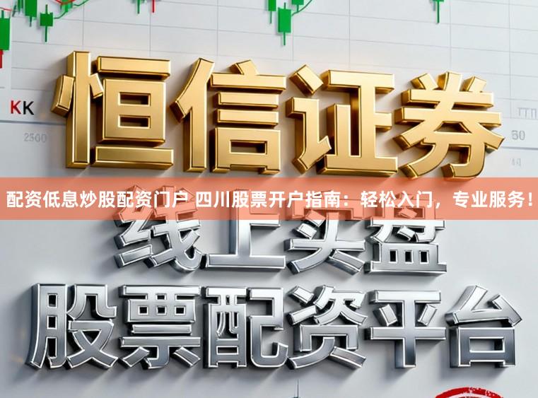 配资低息炒股配资门户 四川股票开户指南:轻松入门,专业服务!