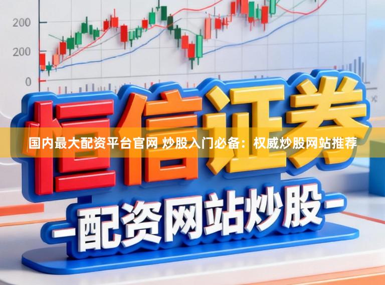 国内最大配资平台官网 炒股入门必备:权威炒股网站推荐