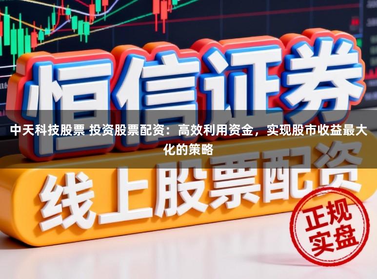 中天科技股票 投资股票配资:高效利用资金,实现股市收益最大化的策略