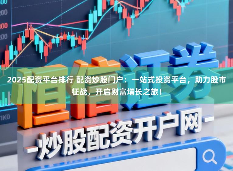2025配资平台排行 配资炒股门户:一站式投资平台,助力股市征战,开启财富增长之旅!